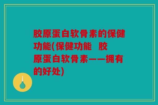 胶原蛋白软骨素的保健功能(保健功能  胶原蛋白软骨素——拥有的好处)