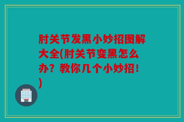 肘关节发黑小妙招图解大全(肘关节变黑怎么办？教你几个小妙招！)