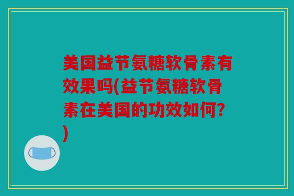 美国益节氨糖软骨素有效果吗(益节氨糖软骨素在美国的功效如何？)