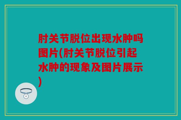 肘关节脱位出现水肿吗图片(肘关节脱位引起水肿的现象及图片展示)