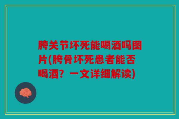 胯关节坏死能喝酒吗图片(胯骨坏死患者能否喝酒？一文详细解读)