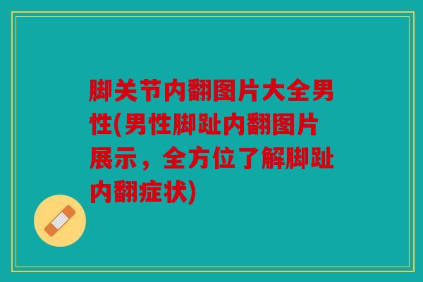 脚关节内翻图片大全男性(男性脚趾内翻图片展示，全方位了解脚趾内翻症状)