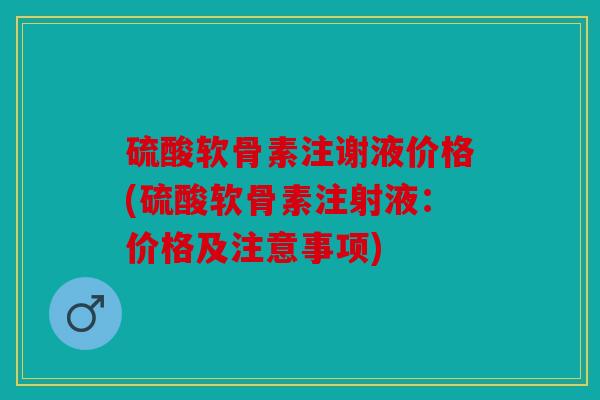 硫酸软骨素注谢液价格(硫酸软骨素注射液：价格及注意事项)