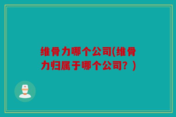 维骨力哪个公司(维骨力归属于哪个公司？)