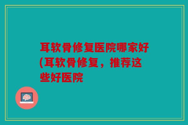 耳软骨修复医院哪家好(耳软骨修复，推荐这些好医院