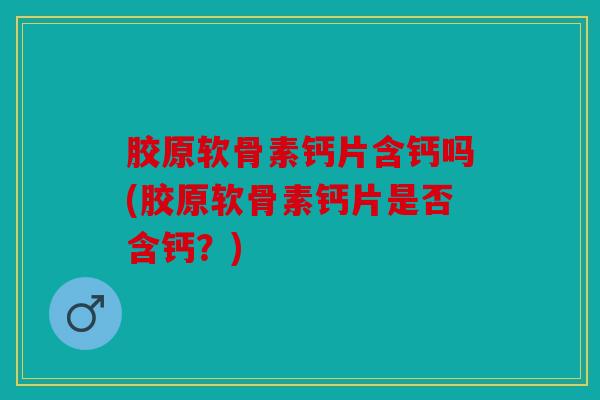 胶原软骨素钙片含钙吗(胶原软骨素钙片是否含钙？)
