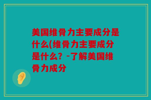 美国维骨力主要成分是什么(维骨力主要成分是什么？-了解美国维骨力成分