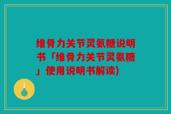 维骨力关节灵氨糖说明书「维骨力关节灵氨糖」使用说明书解读)