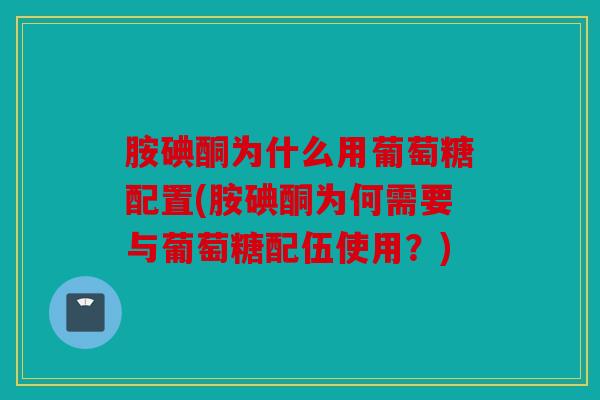 胺碘酮为什么用葡萄糖配置(胺碘酮为何需要与葡萄糖配伍使用？)