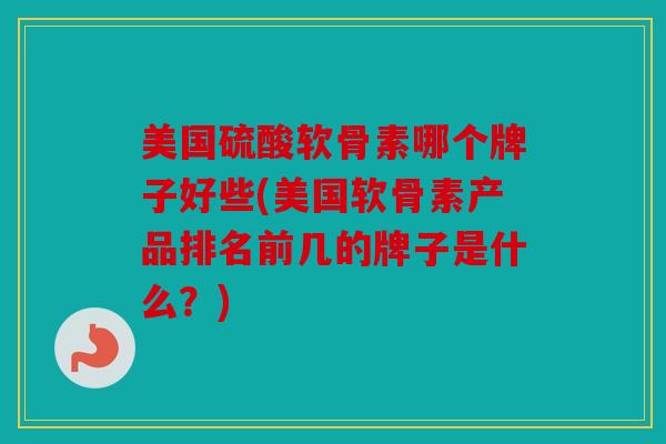 美国硫酸软骨素哪个牌子好些(美国软骨素产品排名前几的牌子是什么？)