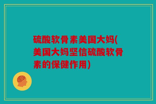 硫酸软骨素美国大妈(美国大妈坚信硫酸软骨素的保健作用)