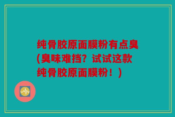 纯骨胶原面膜粉有点臭(臭味难挡？试试这款纯骨胶原面膜粉！)
