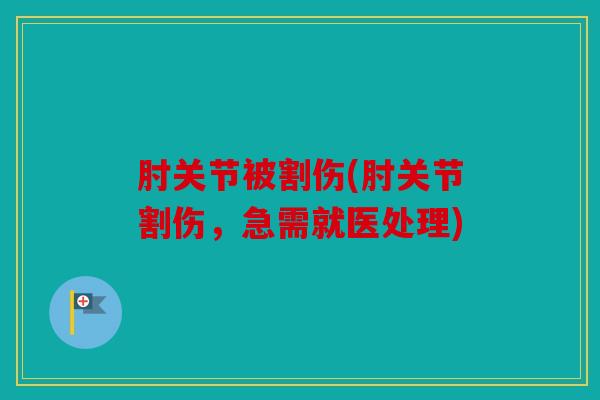 肘关节被割伤(肘关节割伤，急需就医处理)