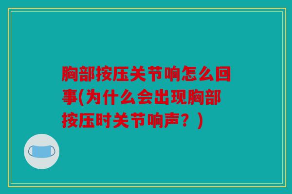 胸部按压关节响怎么回事(为什么会出现胸部按压时关节响声？)