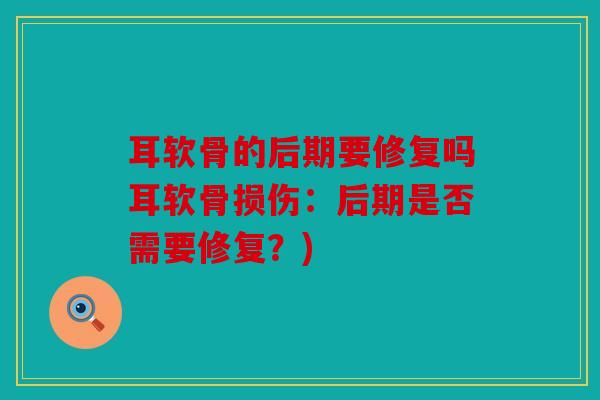 耳软骨的后期要修复吗耳软骨损伤：后期是否需要修复？)
