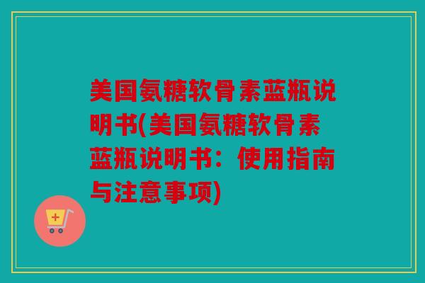 美国氨糖软骨素蓝瓶说明书(美国氨糖软骨素蓝瓶说明书：使用指南与注意事项)