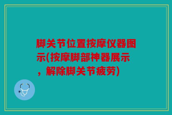 脚关节位置按摩仪器图示(按摩脚部神器展示，解除脚关节疲劳)