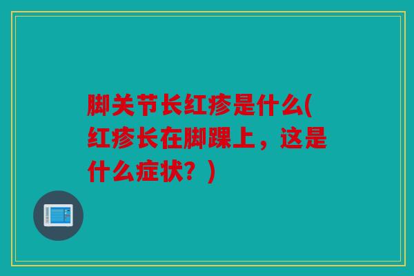 脚关节长红疹是什么(红疹长在脚踝上，这是什么症状？)
