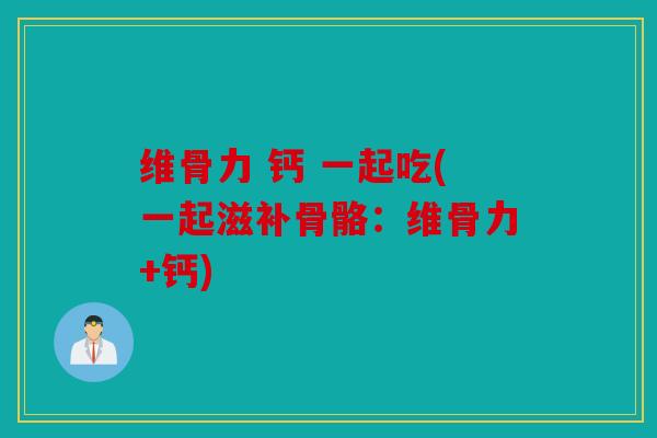 维骨力 钙 一起吃(一起滋补骨骼：维骨力+钙)