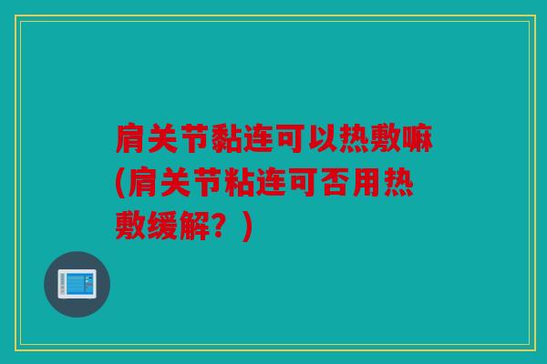 肩关节黏连可以热敷嘛(肩关节粘连可否用热敷缓解？)