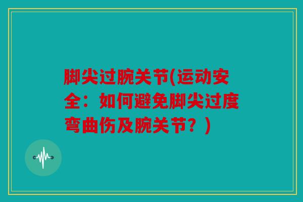 脚尖过腕关节(运动安全:如何避免脚尖过度弯曲伤及腕关节?) 脚尖过腕关节(运动安全:如何避免脚尖过度弯曲伤及腕关节?)