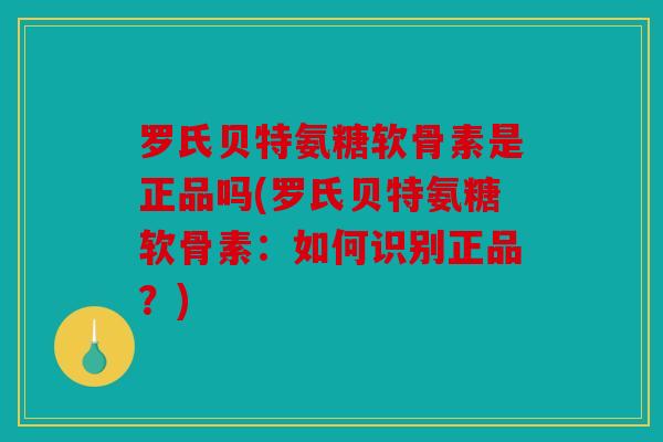 罗氏贝特氨糖软骨素是正品吗(罗氏贝特氨糖软骨素：如何识别正品？)