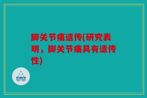 脚关节痛遗传(研究表明，脚关节痛具有遗传性)