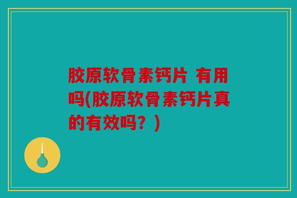 胶原软骨素钙片 有用吗(胶原软骨素钙片真的有效吗？)