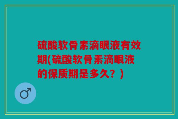 硫酸软骨素滴眼液有效期(硫酸软骨素滴眼液的保质期是多久？)