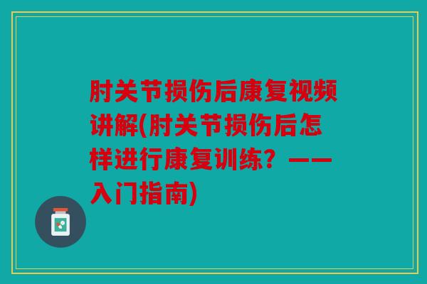 肘关节损伤后康复视频讲解(肘关节损伤后怎样进行康复训练？——入门指南)