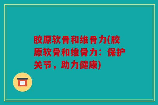 胶原软骨和维骨力(胶原软骨和维骨力：保护关节，助力健康)