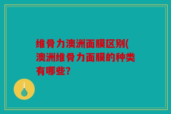 维骨力澳洲面膜区别(澳洲维骨力面膜的种类有哪些？