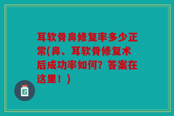 耳软骨鼻修复率多少正常(鼻、耳软骨修复术后成功率如何？答案在这里！)