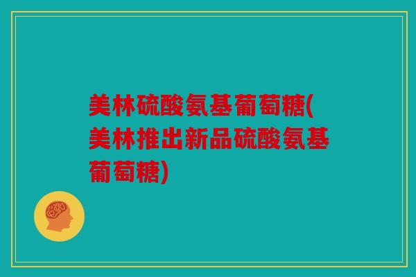 美林硫酸氨基葡萄糖(美林推出新品硫酸氨基葡萄糖)