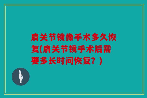肩关节镜像手术多久恢复(肩关节镜手术后需要多长时间恢复？)
