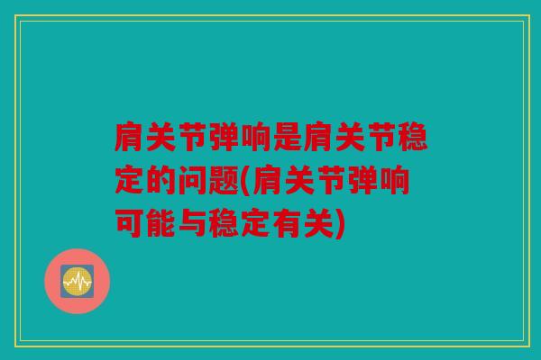 肩关节弹响是肩关节稳定的问题(肩关节弹响可能与稳定有关)