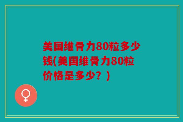 美国维骨力80粒多少钱(美国维骨力80粒价格是多少？)
