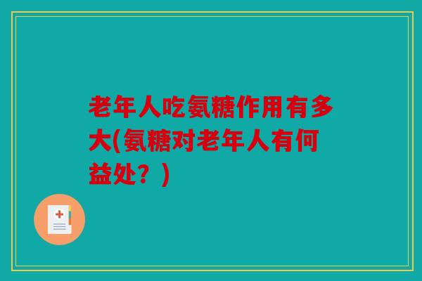 老年人吃氨糖作用有多大(氨糖对老年人有何益处？)