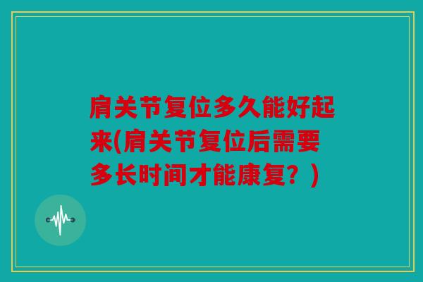 肩关节复位多久能好起来(肩关节复位后需要多长时间才能康复？)