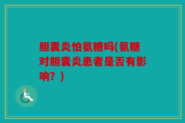 胆囊炎怕氨糖吗(氨糖对胆囊炎患者是否有影响？)