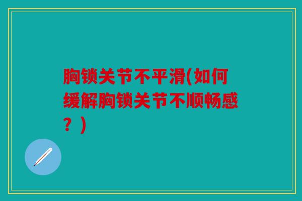 胸锁关节不平滑(如何缓解胸锁关节不顺畅感？)