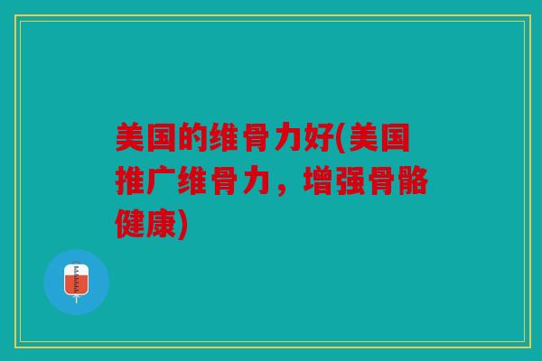 美国的维骨力好(美国推广维骨力，增强骨骼健康)