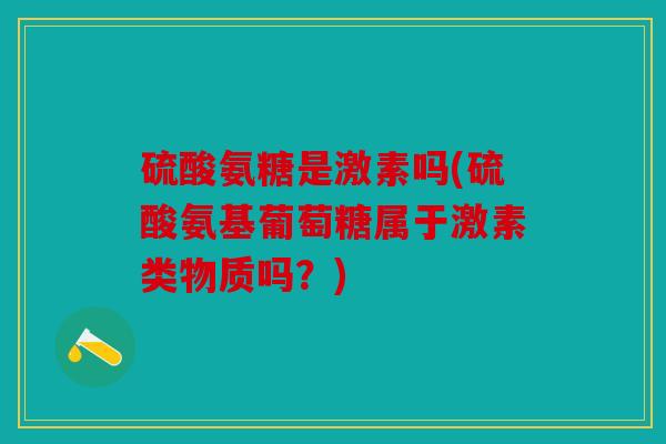 硫酸氨糖是激素吗(硫酸氨基葡萄糖属于激素类物质吗？)