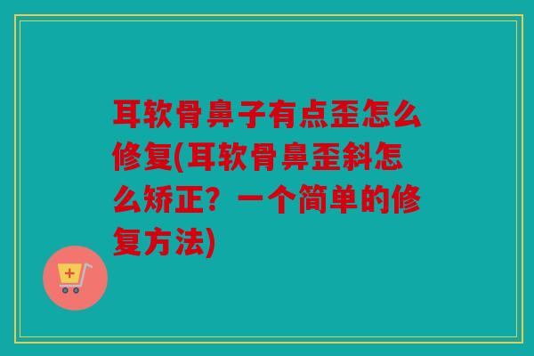耳软骨鼻子有点歪怎么修复(耳软骨鼻歪斜怎么矫正？一个简单的修复方法)
