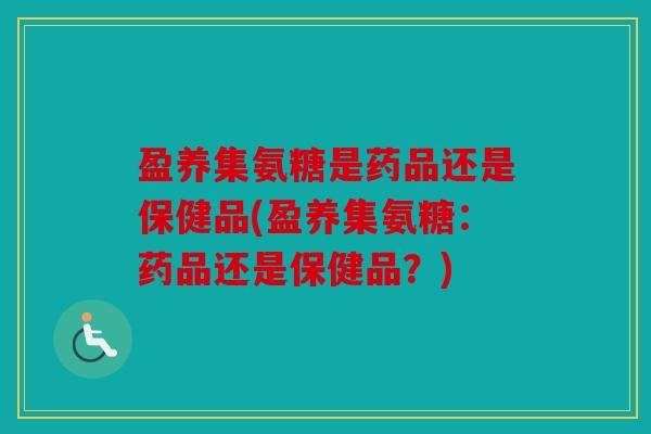 盈养集氨糖是药品还是保健品(盈养集氨糖：药品还是保健品？)