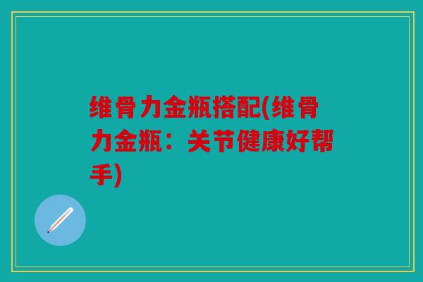 维骨力金瓶搭配(维骨力金瓶：关节健康好帮手)