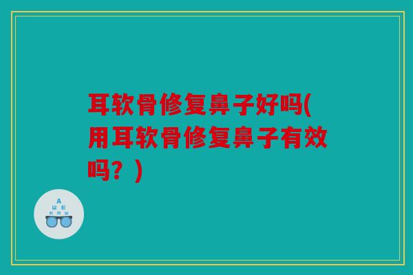 耳软骨修复鼻子好吗(用耳软骨修复鼻子有效吗？)