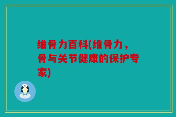维骨力百科(维骨力，骨与关节健康的保护专家)