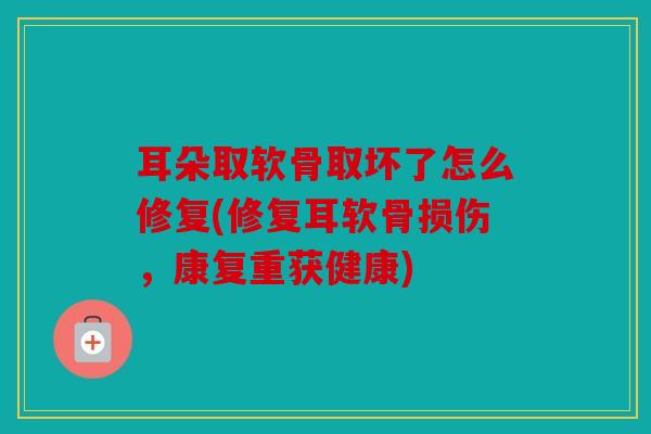 耳朵取软骨取坏了怎么修复(修复耳软骨损伤，康复重获健康)