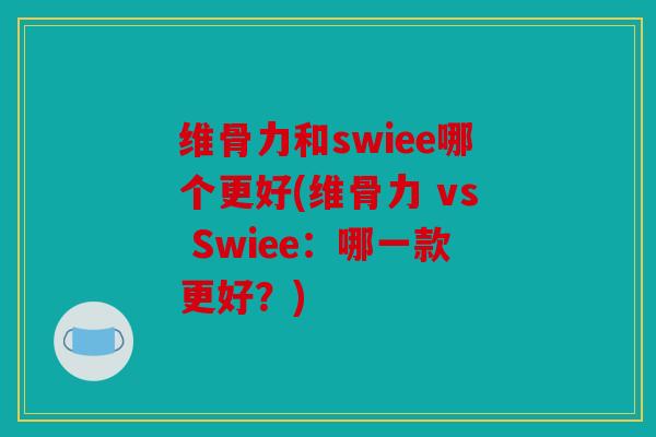 维骨力和swiee哪个更好(维骨力 vs Swiee：哪一款更好？)